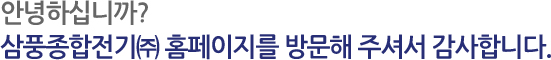안녕하십니까? 삼풍종합전기㈜ 홈페이지를 방문해 주셔서 감사합니다.
